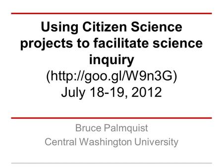 Using Citizen Science projects to facilitate science inquiry (http://goo.gl/W9n3G) July 18-19, 2012 Bruce Palmquist Central Washington University.