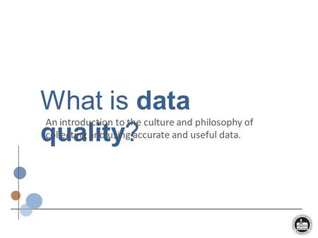 What is data quality? An introduction to the culture and philosophy of collecting and using accurate and useful data.