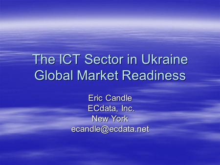 The ICT Sector in Ukraine Global Market Readiness Eric Candle ECdata, Inc. ECdata, Inc. New York