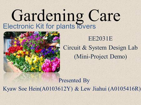 Gardening Care EE2031E Circuit & System Design Lab (Mini-Project Demo) Electronic Kit for plants lovers Presented By Kyaw Soe Hein(A0103612Y) & Lew Jiahui.