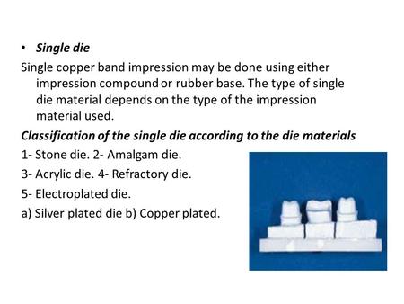 Single die Single copper band impression may be done using either impression compound or rubber base. The type of single die material depends on the type.