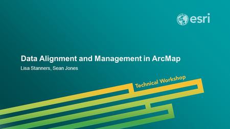 Esri UC 2014 | Technical Workshop | Data Alignment and Management in ArcMap Lisa Stanners, Sean Jones.