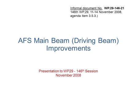 AFS Main Beam (Driving Beam) Improvements Presentation to WP29 - 146 th Session November 2008 Informal document No. WP.29-146-21 146th WP.29, 11-14 November.