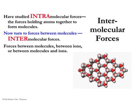 © 2006 Brooks/Cole - Thomson Inter- molecular Forces Have studied INTRA molecular forces— the forces holding atoms together to form molecules. Now turn.