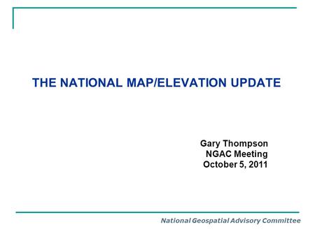 National Geospatial Advisory Committee THE NATIONAL MAP/ELEVATION UPDATE Gary Thompson NGAC Meeting October 5, 2011.