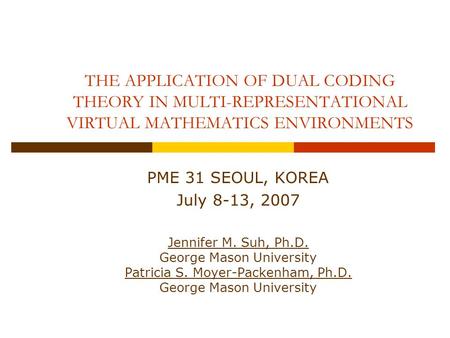 THE APPLICATION OF DUAL CODING THEORY IN MULTI-REPRESENTATIONAL VIRTUAL MATHEMATICS ENVIRONMENTS PME 31 SEOUL, KOREA July 8-13, 2007 Jennifer M. Suh, Ph.D.