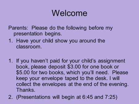 Welcome Parents: Please do the following before my presentation begins. 1.Have your child show you around the classroom. 1.If you haven’t paid for your.