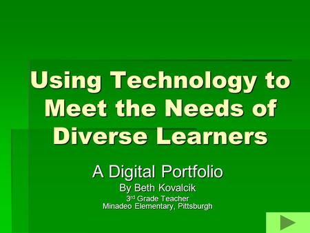 Using Technology to Meet the Needs of Diverse Learners A Digital Portfolio By Beth Kovalcik 3 rd Grade Teacher Minadeo Elementary, Pittsburgh.