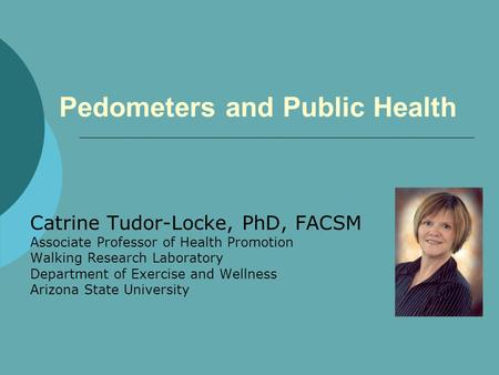 Pedometers and Public Health Catrine Tudor-Locke, PhD, FACSM Associate Professor of Health Promotion Walking Research Laboratory Department of Exercise.