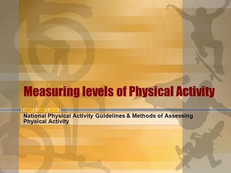 Measuring levels of Physical Activity National Physical Activity Guidelines & Methods of Assessing Physical Activity.