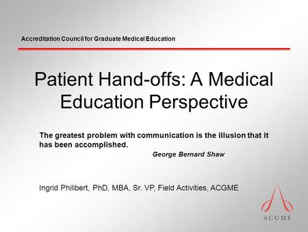 Accreditation Council for Graduate Medical Education Patient Hand-offs: A Medical Education Perspective Ingrid Philibert, PhD, MBA, Sr. VP, Field Activities,
