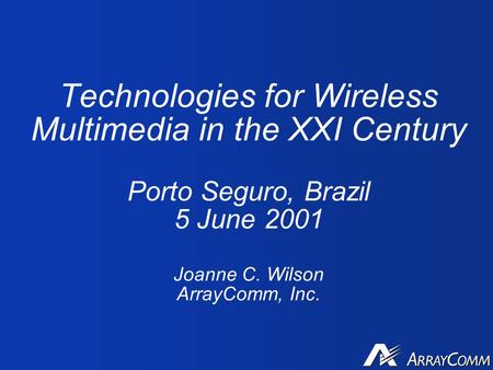 Technologies for Wireless Multimedia in the XXI Century Porto Seguro, Brazil 5 June 2001 Joanne C. Wilson ArrayComm, Inc.