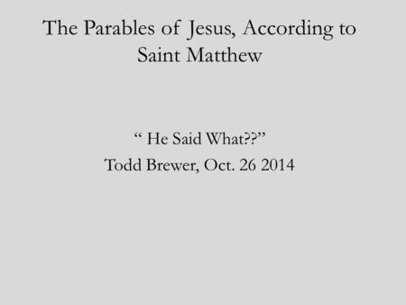 The Parables of Jesus, According to Saint Matthew “ He Said What??” Todd Brewer, Oct. 26 2014.