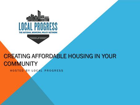 CREATING AFFORDABLE HOUSING IN YOUR COMMUNITY HOSTED BY LOCAL PROGRESS.
