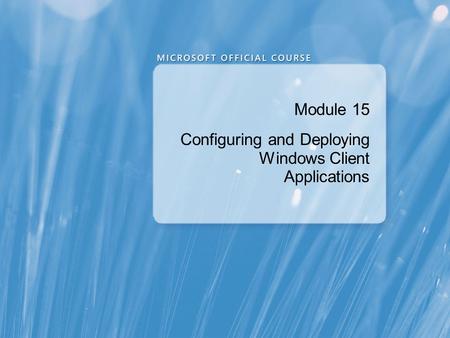 Module 15 Configuring and Deploying Windows Client Applications.