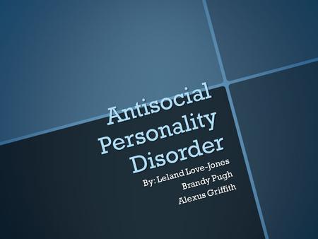 Antisocial Personality Disorder By: Leland Love-Jones Brandy Pugh Alexus Griffith.