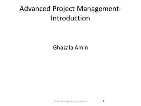 Project Management and overview 1 Advanced Project Management- Introduction Ghazala Amin.