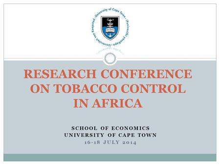 SCHOOL OF ECONOMICS UNIVERSITY OF CAPE TOWN 16-18 JULY 2014 RESEARCH CONFERENCE ON TOBACCO CONTROL IN AFRICA.