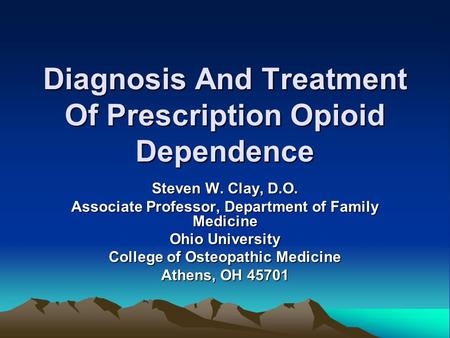 Diagnosis And Treatment Of Prescription Opioid Dependence Steven W. Clay, D.O. Associate Professor, Department of Family Medicine Ohio University College.