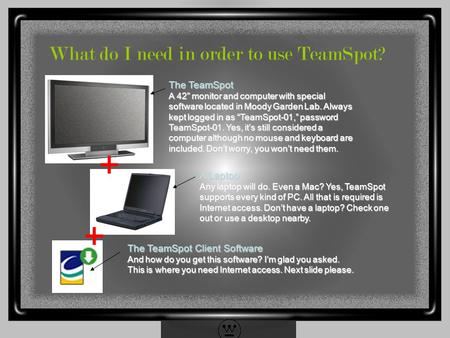 What do I need in order to use TeamSpot? The TeamSpot A 42” monitor and computer with special software located in Moody Garden Lab. Always kept logged.