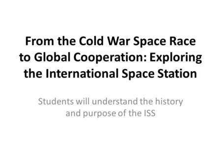 From the Cold War Space Race to Global Cooperation: Exploring the International Space Station Students will understand the history and purpose of the ISS.