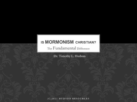 The Fundamental Difference IS MORMONISM CHRISTIAN? (C)2011 HUDSON RESOURCES Dr. Timothy L. Hudson.