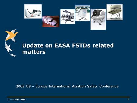 3 – 5 June 2008 1 Update on EASA FSTDs related matters 2008 US – Europe International Aviation Safety Conference.