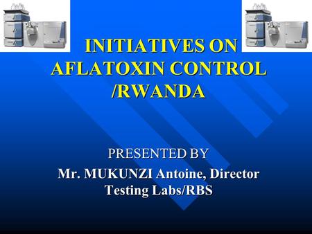 INITIATIVES ON AFLATOXIN CONTROL /RWANDA INITIATIVES ON AFLATOXIN CONTROL /RWANDA PRESENTED BY Mr. MUKUNZI Antoine, Director Testing Labs/RBS.