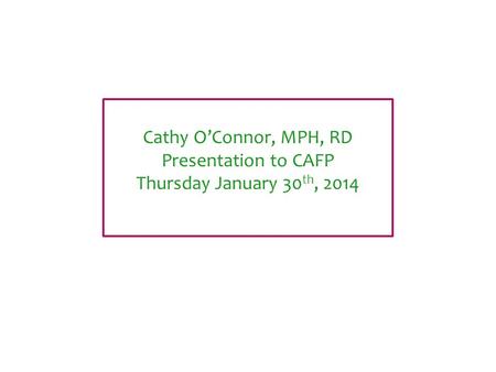 Cathy O’Connor, MPH, RD Presentation to CAFP Thursday January 30 th, 2014.