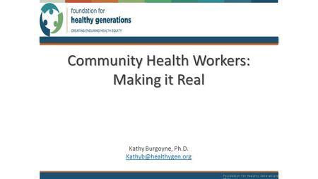Foundation for Healthy Generations 2014 Community Health Workers: Making it Real Kathy Burgoyne, Ph.D.
