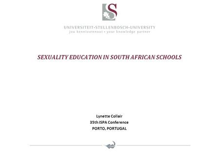 SEXUALITY EDUCATION IN SOUTH AFRICAN SCHOOLS Lynette Collair 35th ISPA Conference PORTO, PORTUGAL.