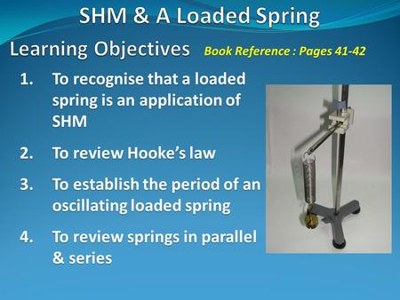 1.To recognise that a loaded spring is an application of SHM 2.To review Hooke’s law 3.To establish the period of an oscillating loaded spring 4.To review.