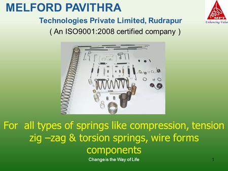 Change is the Way of Life1 For all types of springs like compression, tension zig –zag & torsion springs, wire forms components MELFORD PAVITHRA Technologies.