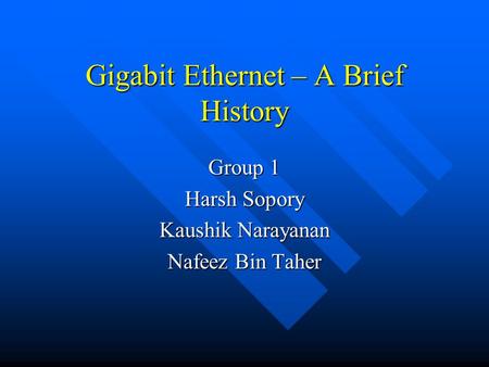 Gigabit Ethernet – A Brief History Group 1 Harsh Sopory Kaushik Narayanan Nafeez Bin Taher.