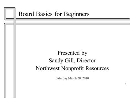 Board Basics for Beginners Presented by Sandy Gill, Director Northwest Nonprofit Resources Saturday March 20, 2010 1.