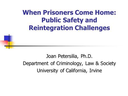 When Prisoners Come Home: Public Safety and Reintegration Challenges Joan Petersilia, Ph.D. Department of Criminology, Law & Society University of California,