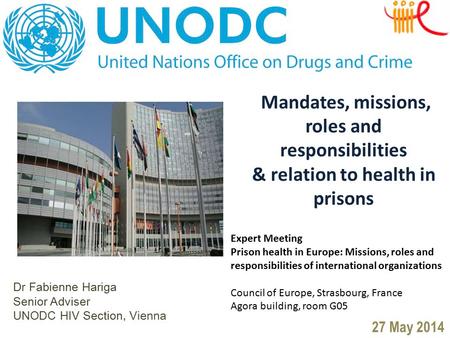 Dr Fabienne Hariga Senior Adviser UNODC HIV Section, Vienna 27 May 2014 Mandates, missions, roles and responsibilities & relation to health in prisons.