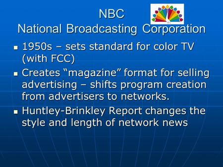 NBC National Broadcasting Corporation 1950s – sets standard for color TV (with FCC) 1950s – sets standard for color TV (with FCC) Creates “magazine” format.