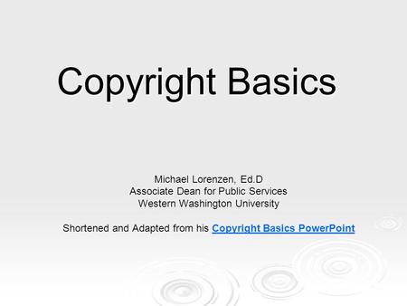 Copyright Basics Michael Lorenzen, Ed.D Associate Dean for Public Services Western Washington University Shortened and Adapted from his Shortened and Adapted.