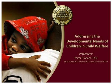Addressing the Developmental Needs of Children in Child Welfare Presenters: Mimi Graham, EdD FSU C ENTER FOR P REVENTION & E ARLY I NTERVENTION P OLICY.