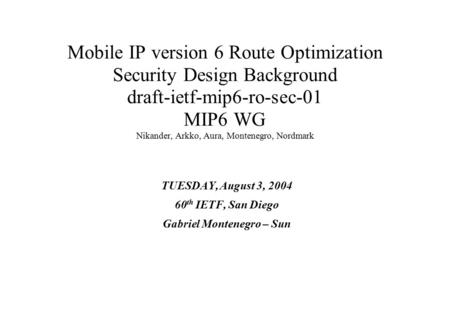 Mobile IP version 6 Route Optimization Security Design Background draft-ietf-mip6-ro-sec-01 MIP6 WG Nikander, Arkko, Aura, Montenegro, Nordmark TUESDAY,