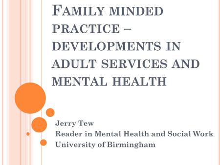 F AMILY MINDED PRACTICE – DEVELOPMENTS IN ADULT SERVICES AND MENTAL HEALTH Jerry Tew Reader in Mental Health and Social Work University of Birmingham.