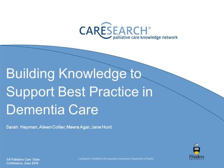 Building Knowledge to Support Best Practice in Dementia Care Sarah Hayman, Aileen Collier, Meera Agar, Jane Hunt SA Palliative Care State Conference, June.
