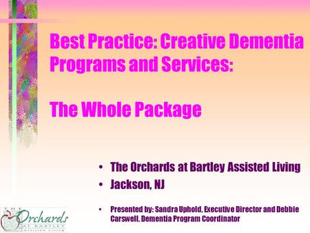 Best Practice: Creative Dementia Programs and Services: The Whole Package The Orchards at Bartley Assisted Living Jackson, NJ Presented by: Sandra Uphold,