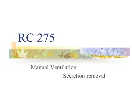RC 275 Manual Ventilation Secretion removal The ABCs of Life: Airway,Breathing, & Circulation The Respiratory Care Practitioner enables all three!