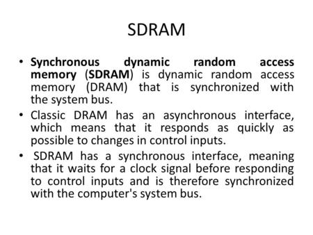 SDRAM Synchronous dynamic random access memory (SDRAM) is dynamic random access memory (DRAM) that is synchronized with the system bus. Classic DRAM has.