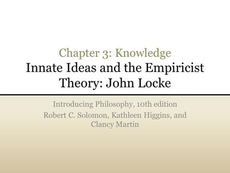 Chapter 3: Knowledge Innate Ideas and the Empiricist Theory: John Locke Introducing Philosophy, 10th edition Robert C. Solomon, Kathleen Higgins, and Clancy.