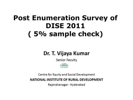 Post Enumeration Survey of DISE 2011 ( 5% sample check) Dr. T. Vijaya Kumar Senior Faculty Centre for Equity and Social Development NATIONAL INSTITUTE.