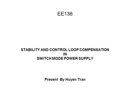 EE136 STABILITY AND CONTROL LOOP COMPENSATION IN SWITCH MODE POWER SUPPLY Present By Huyen Tran.