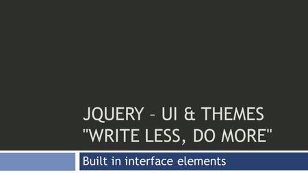 JQUERY – UI & THEMES WRITE LESS, DO MORE Built in interface elements.